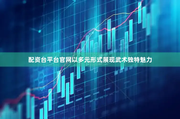 配资台平台官网以多元形式展现武术独特魅力