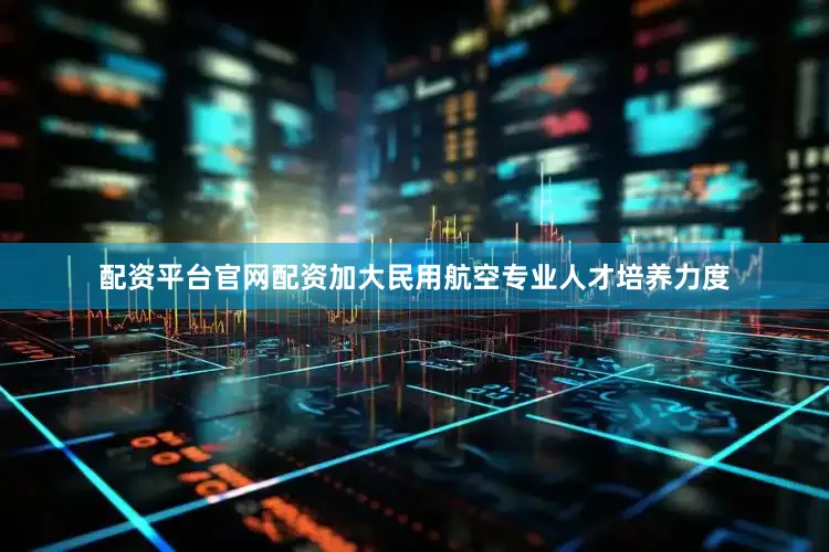 配资平台官网配资加大民用航空专业人才培养力度