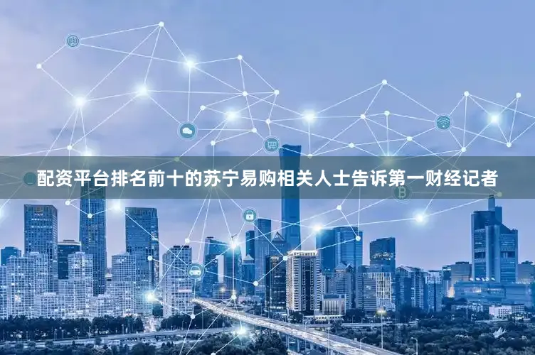 配资平台排名前十的苏宁易购相关人士告诉第一财经记者