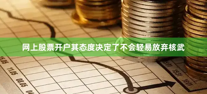 网上股票开户其态度决定了不会轻易放弃核武