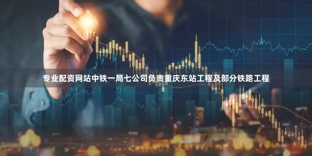 专业配资网站中铁一局七公司负责重庆东站工程及部分铁路工程