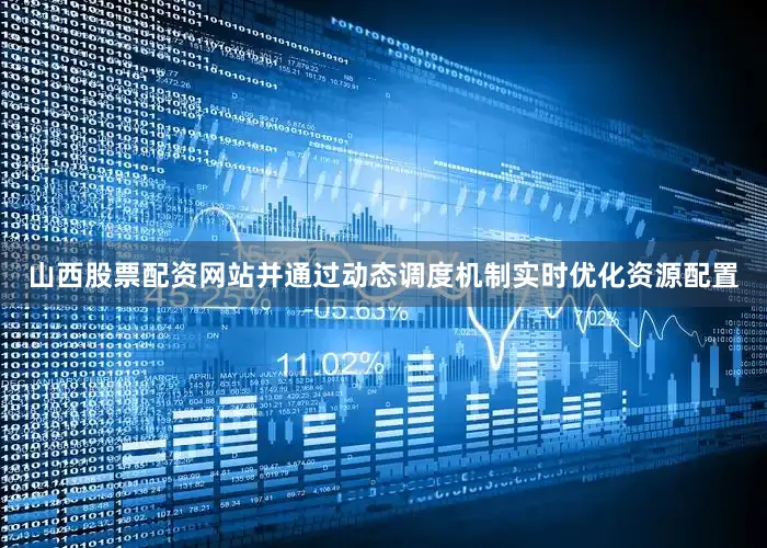 山西股票配资网站并通过动态调度机制实时优化资源配置
