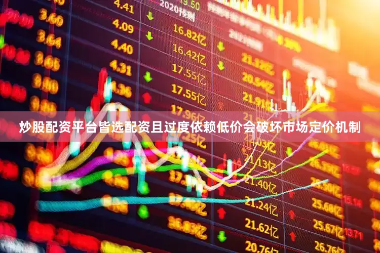 炒股配资平台皆选配资且过度依赖低价会破坏市场定价机制