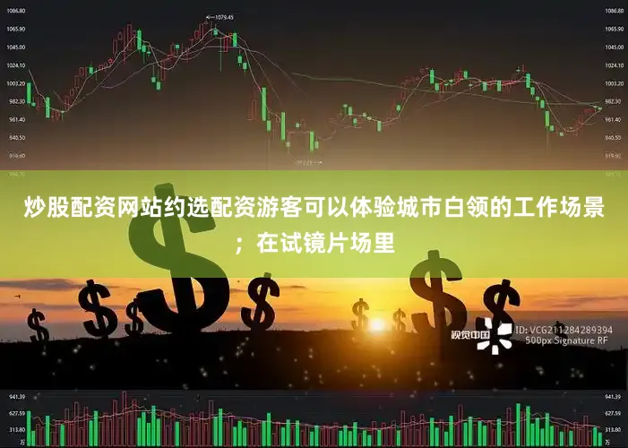 炒股配资网站约选配资游客可以体验城市白领的工作场景；在试镜片场里