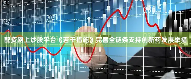 配资网上炒股平台《若干措施》完善全链条支持创新药发展举措