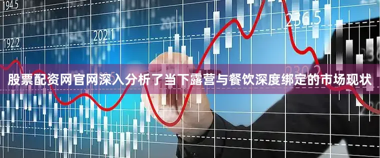股票配资网官网深入分析了当下露营与餐饮深度绑定的市场现状