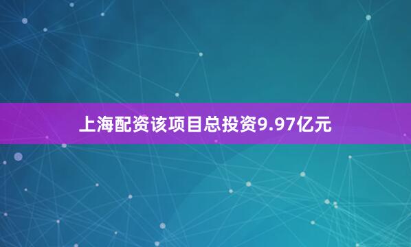 上海配资该项目总投资9.97亿元