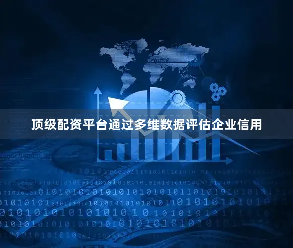 顶级配资平台通过多维数据评估企业信用