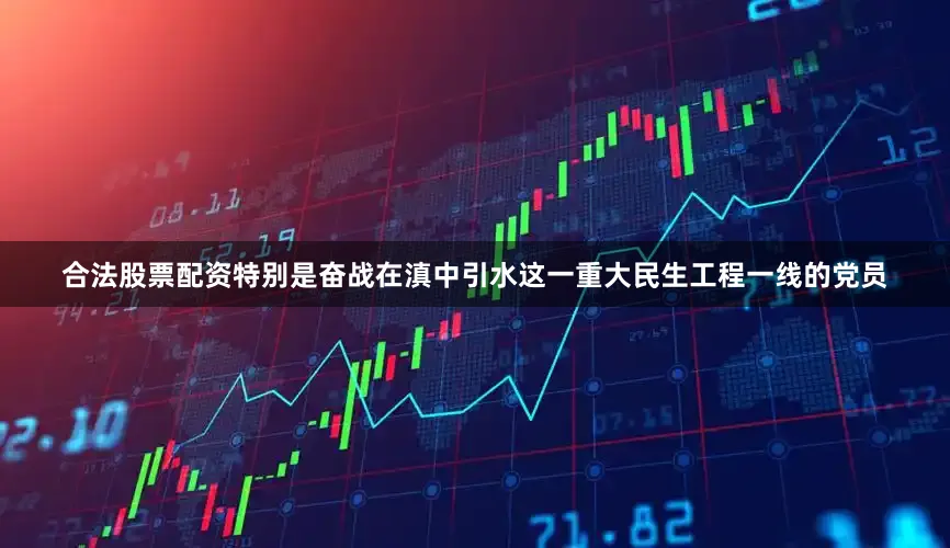 合法股票配资特别是奋战在滇中引水这一重大民生工程一线的党员