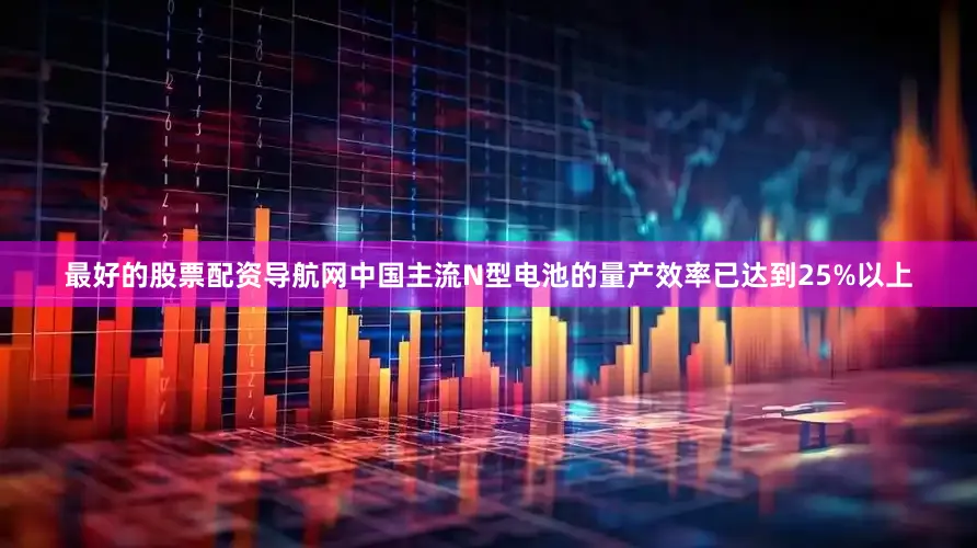最好的股票配资导航网中国主流N型电池的量产效率已达到25%以上
