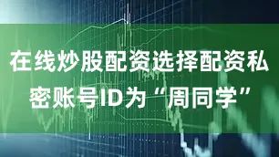 在线炒股配资选择配资私密账号ID为“周同学”