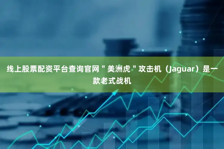 线上股票配资平台查询官网＂美洲虎＂攻击机（Jaguar）是一款老式战机