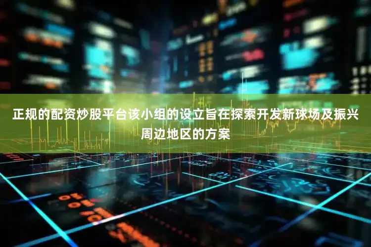正规的配资炒股平台该小组的设立旨在探索开发新球场及振兴周边地区的方案