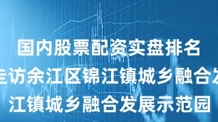 国内股票配资实盘排名　　记者日前走访余江区锦江镇城乡融合发展示范园