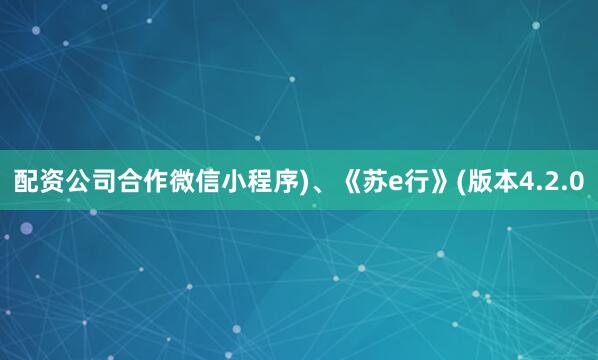 配资公司合作微信小程序)、《苏e行》(版本4.2.0