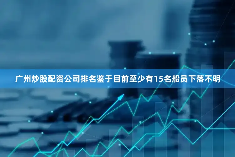 广州炒股配资公司排名鉴于目前至少有15名船员下落不明