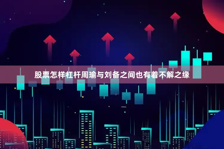 股票怎样杠杆周瑜与刘备之间也有着不解之缘