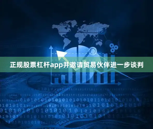 正规股票杠杆app并邀请贸易伙伴进一步谈判
