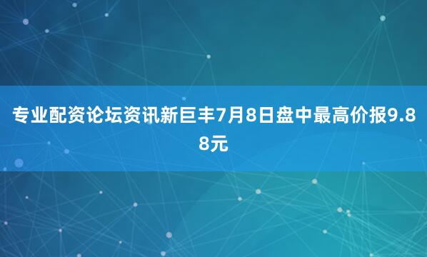专业配资论坛资讯新巨丰7月8日盘中最高价报9.88元
