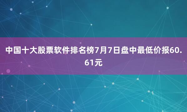中国十大股票软件排名榜7月7日盘中最低价报60.61元
