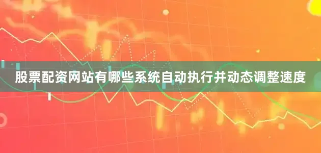 股票配资网站有哪些系统自动执行并动态调整速度