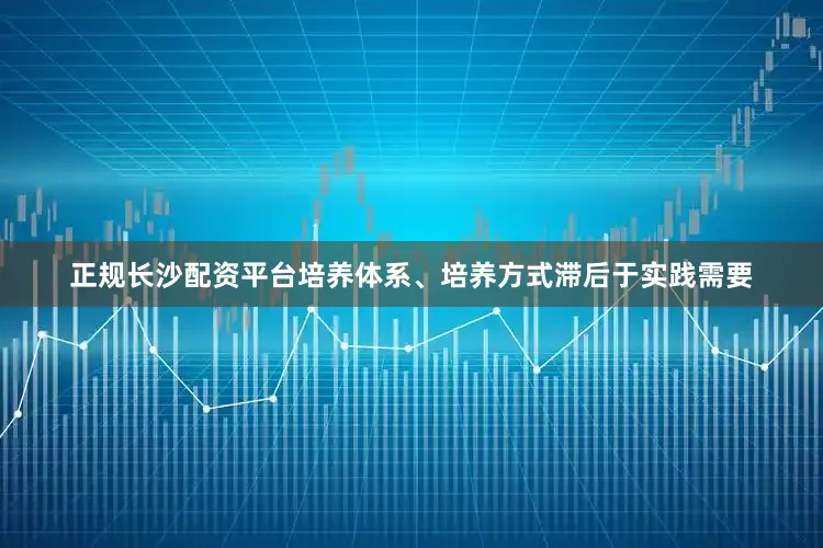 正规长沙配资平台培养体系、培养方式滞后于实践需要