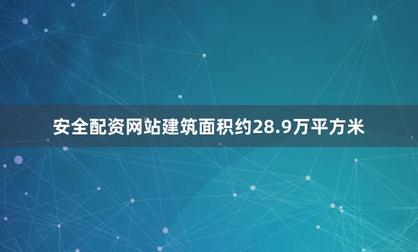 安全配资网站建筑面积约28.9万平方米