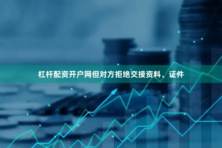 杠杆配资开户网但对方拒绝交接资料、证件