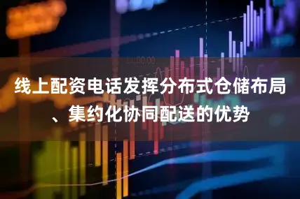 线上配资电话发挥分布式仓储布局、集约化协同配送的优势