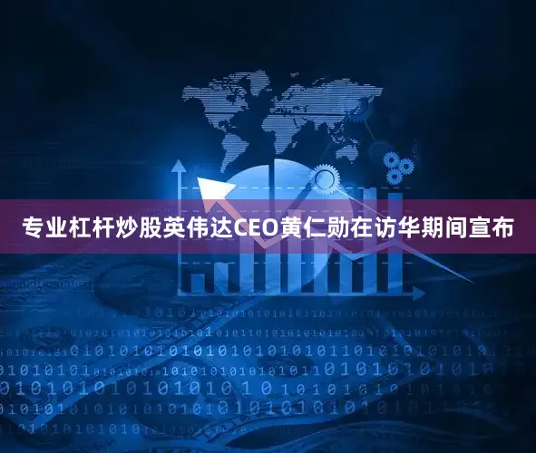 专业杠杆炒股英伟达CEO黄仁勋在访华期间宣布