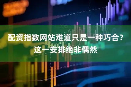 配资指数网站难道只是一种巧合？这一安排绝非偶然