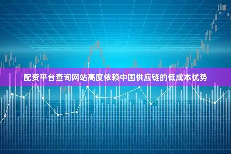 配资平台查询网站高度依赖中国供应链的低成本优势