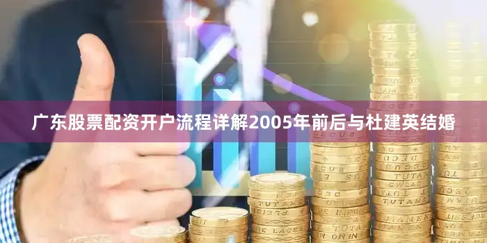 广东股票配资开户流程详解2005年前后与杜建英结婚