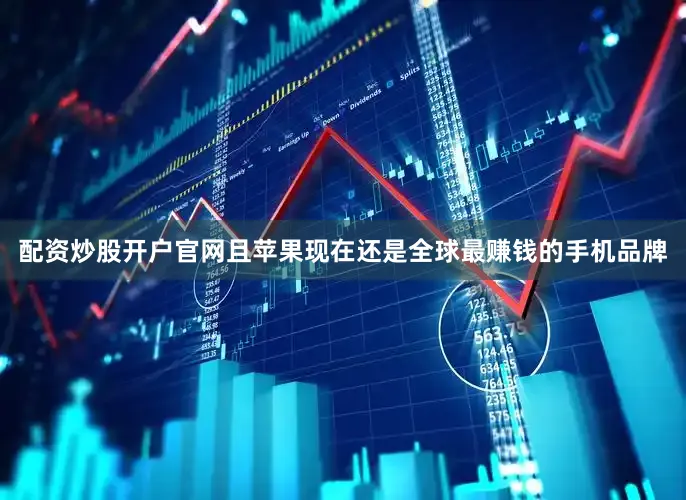 配资炒股开户官网且苹果现在还是全球最赚钱的手机品牌