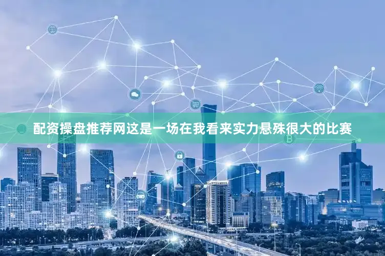 配资操盘推荐网这是一场在我看来实力悬殊很大的比赛