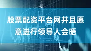 股票配资平台网并且愿意进行领导人会晤