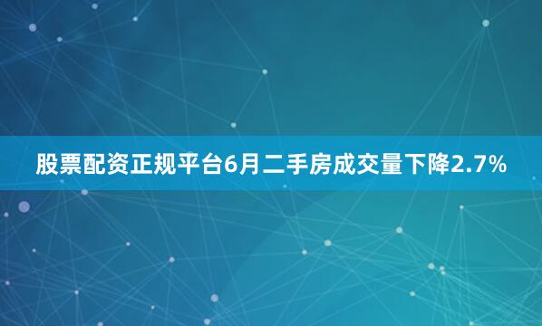 股票配资正规平台6月二手房成交量下降2.7%