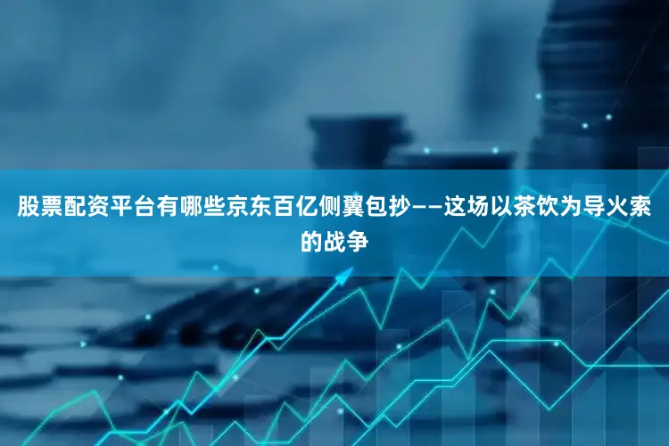 股票配资平台有哪些京东百亿侧翼包抄——这场以茶饮为导火索的战争