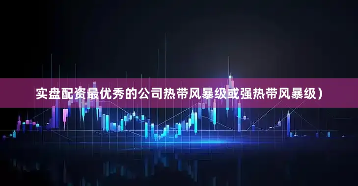 实盘配资最优秀的公司热带风暴级或强热带风暴级)