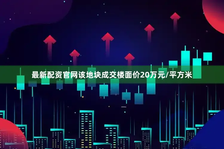 最新配资官网该地块成交楼面价20万元/平方米