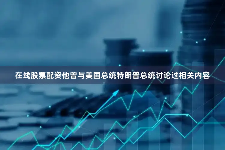 在线股票配资他曾与美国总统特朗普总统讨论过相关内容