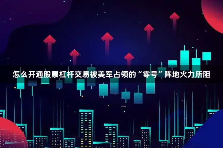 怎么开通股票杠杆交易被美军占领的“零号”阵地火力所阻