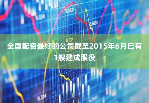 全国配资最好的公司截至2015年6月已有1艘建成服役