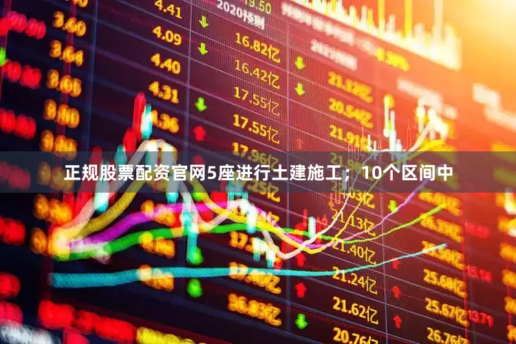 正规股票配资官网5座进行土建施工;10个区间中