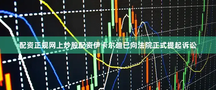配资正规网上炒股配资伊卡尔迪已向法院正式提起诉讼