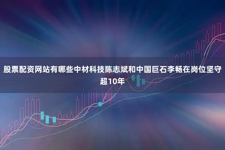 股票配资网站有哪些中材科技陈志斌和中国巨石李畅在岗位坚守超10年