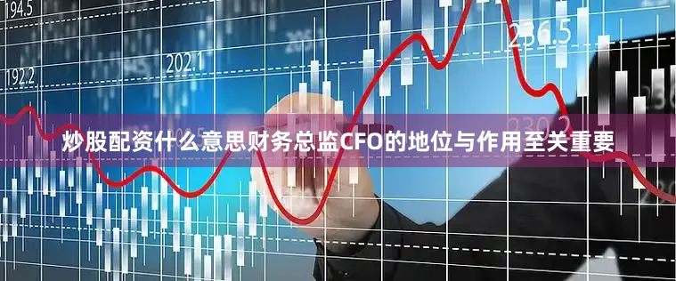 炒股配资什么意思财务总监CFO的地位与作用至关重要