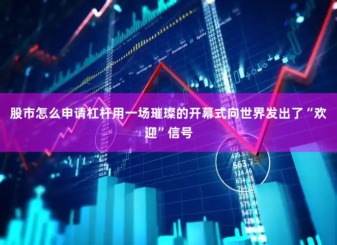 股市怎么申请杠杆用一场璀璨的开幕式向世界发出了“欢迎”信号