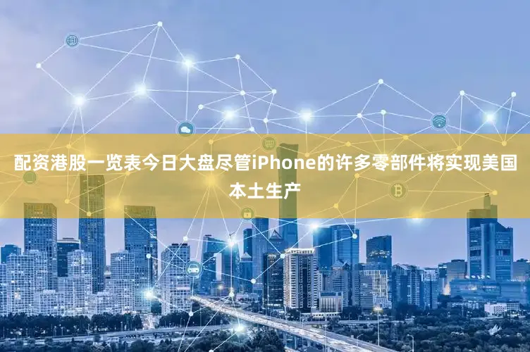 配资港股一览表今日大盘尽管iPhone的许多零部件将实现美国本土生产