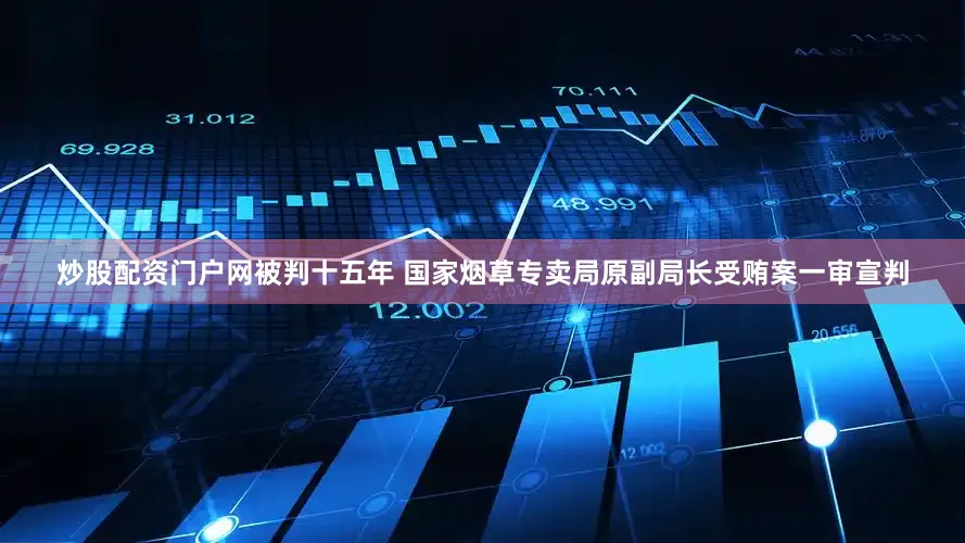 炒股配资门户网被判十五年 国家烟草专卖局原副局长受贿案一审宣判